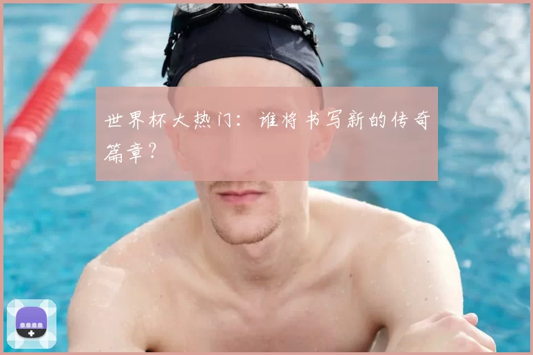 世界杯大热门：谁将书写新的传奇篇章？