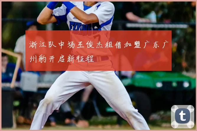 浙江队中场王俊杰租借加盟广东广州豹开启新征程