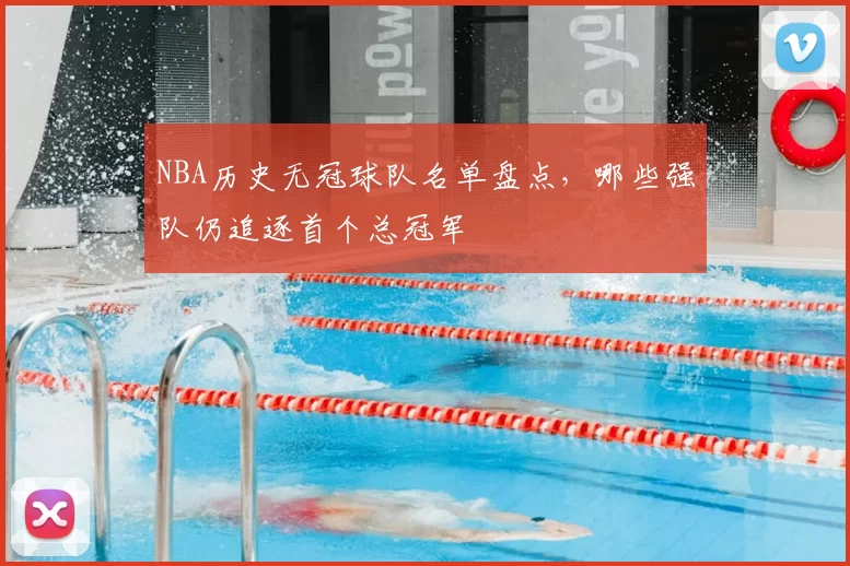NBA历史无冠球队名单盘点，哪些强队仍追逐首个总冠军