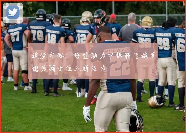 追梦之路:哈登助力中锋腾飞施罗德为骑士注入新活力