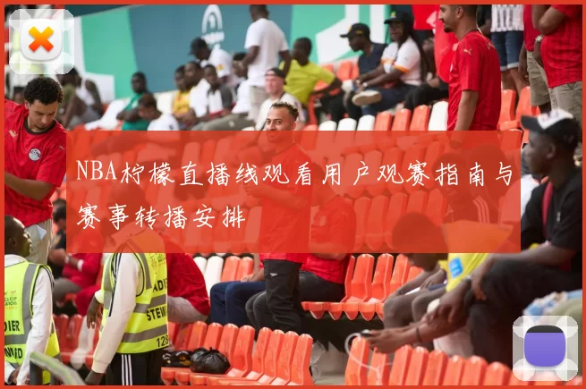 NBA柠檬直播线观看用户观赛指南与赛事转播安排
