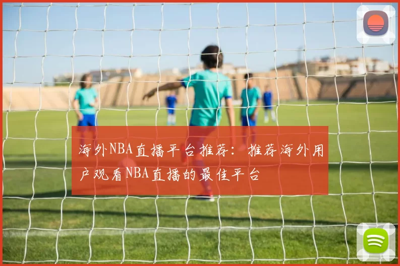 海外NBA直播平台推荐：推荐海外用户观看NBA直播的最佳平台