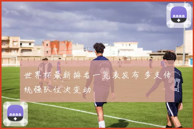 世界杯最新排名一览表发布 多支传统强队位次变动