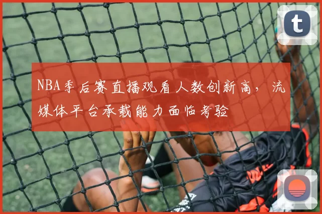 NBA季后赛直播观看人数创新高，流媒体平台承载能力面临考验