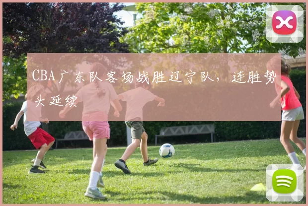 CBA广东队客场战胜辽宁队，连胜势头延续