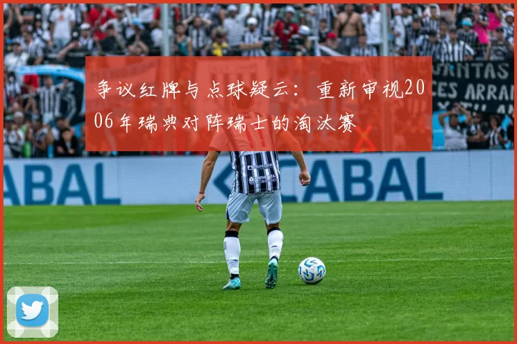 争议红牌与点球疑云:重新审视2006年瑞典对阵瑞士的淘汰赛