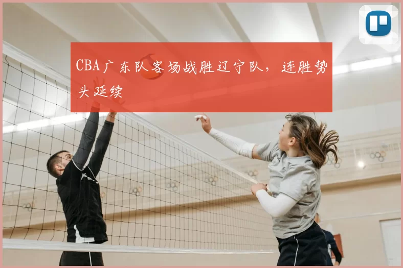 CBA广东队客场战胜辽宁队,连胜势头延续
