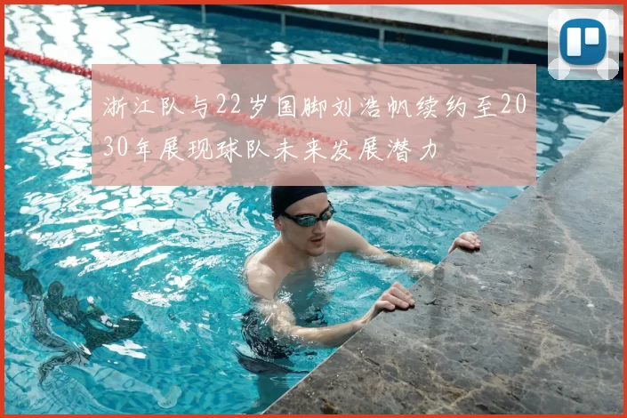 浙江队与22岁国脚刘浩帆续约至2030年展现球队未来发展潜力