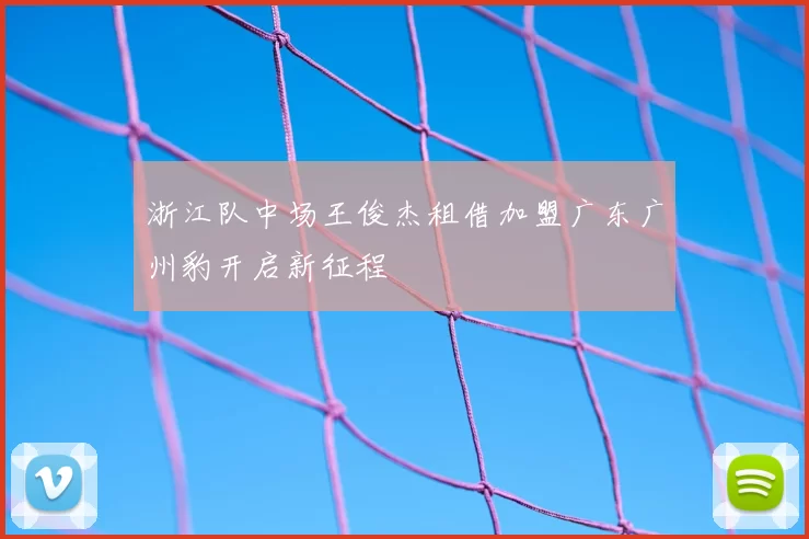 浙江队中场王俊杰租借加盟广东广州豹开启新征程