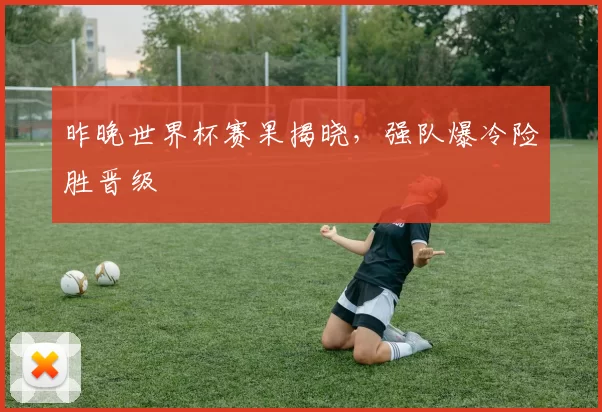 昨晚世界杯赛果揭晓，强队爆冷险胜晋级