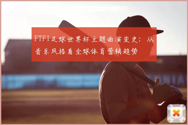 FTFI足球世界杯主题曲演变史：从音乐风格看全球体育营销趋势