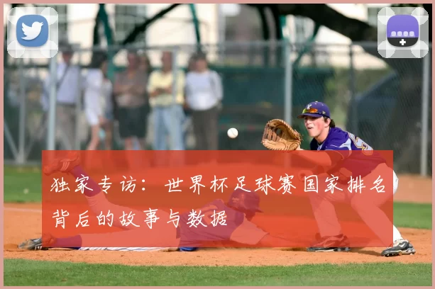 独家专访:世界杯足球赛国家排名背后的故事与数据
