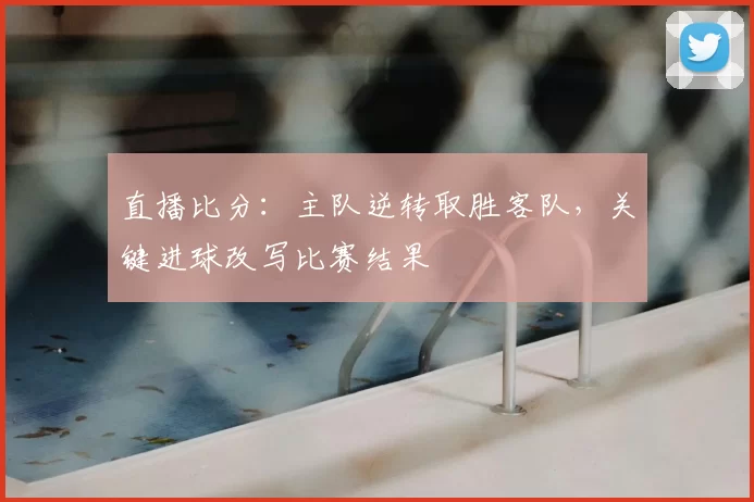 直播比分:主队逆转取胜客队,关键进球改写比赛结果