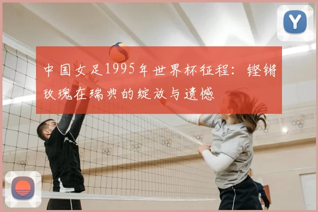 中国女足1995年世界杯征程：铿锵玫瑰在瑞典的绽放与遗憾