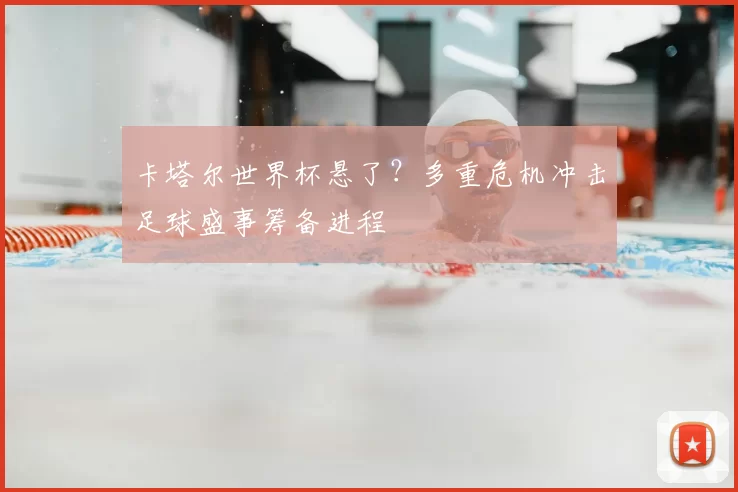 卡塔尔世界杯悬了?多重危机冲击足球盛事筹备进程