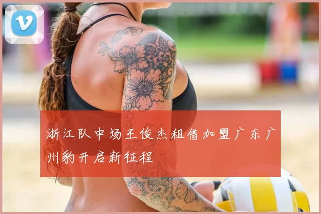 浙江队中场王俊杰租借加盟广东广州豹开启新征程