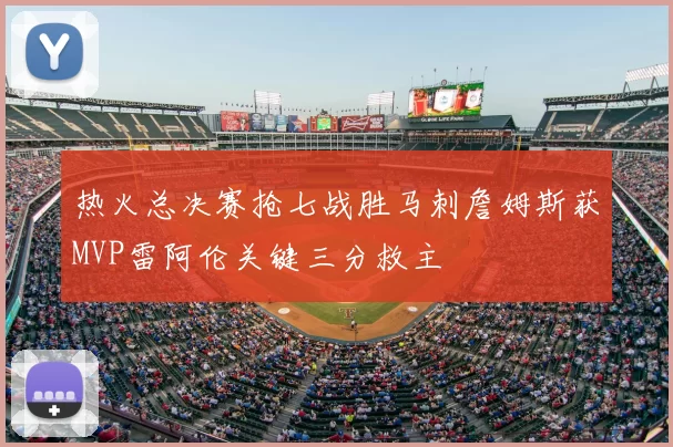 热火总决赛抢七战胜马刺詹姆斯获MVP雷阿伦关键三分救主