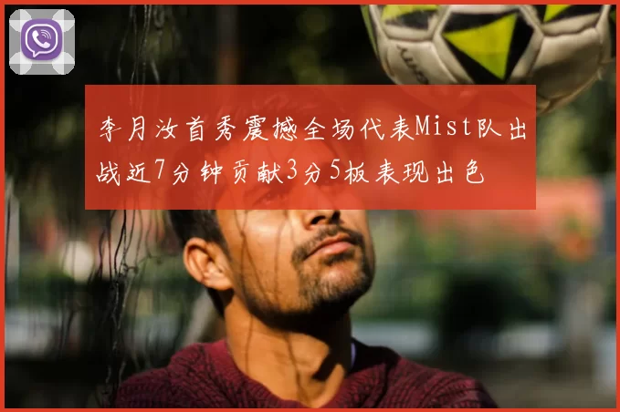 李月汝首秀震撼全场代表Mist队出战近7分钟贡献3分5板表现出色