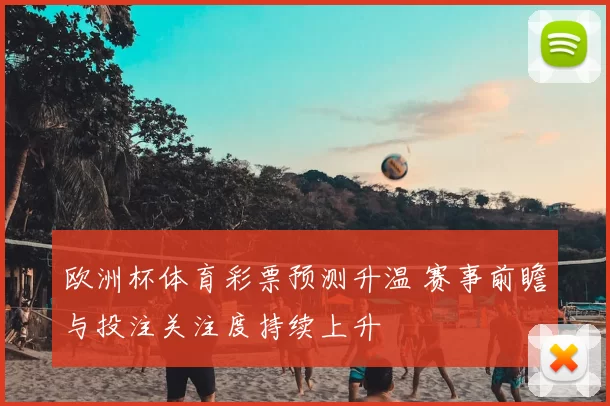 欧洲杯体育彩票预测升温 赛事前瞻与投注关注度持续上升