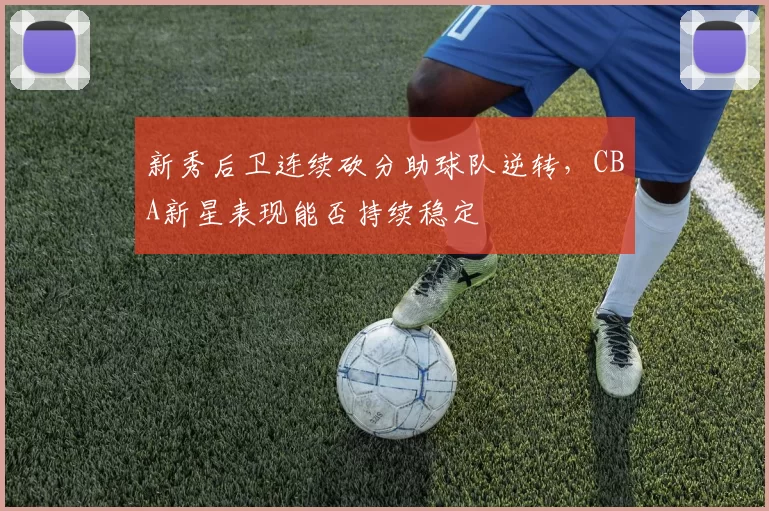 新秀后卫连续砍分助球队逆转,CBA新星表现能否持续稳定