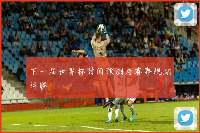 下一届世界杯时间预测与赛事规划详解