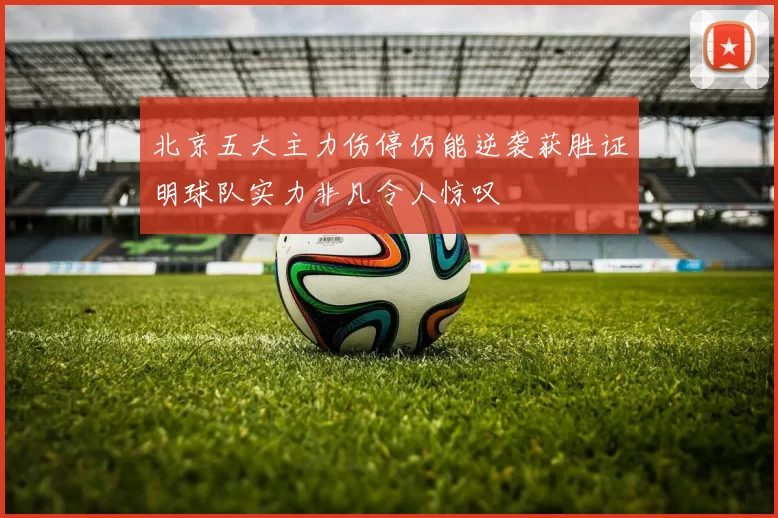 北京五大主力伤停仍能逆袭获胜证明球队实力非凡令人惊叹