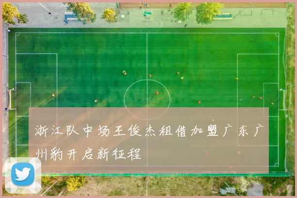 浙江队中场王俊杰租借加盟广东广州豹开启新征程