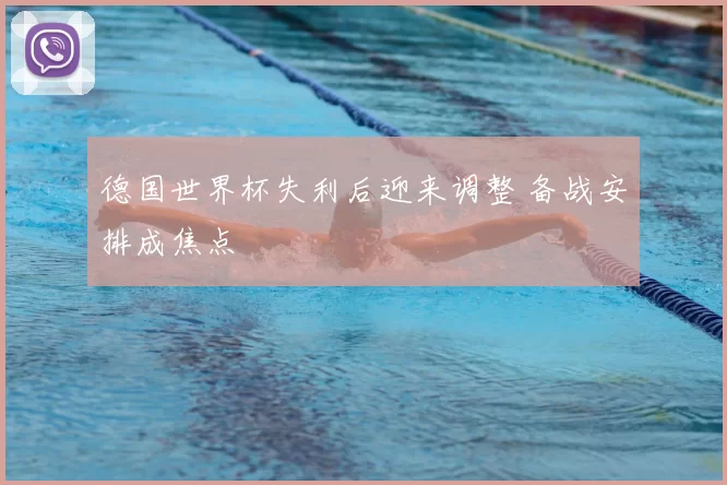 德国世界杯失利后迎来调整 备战安排成焦点