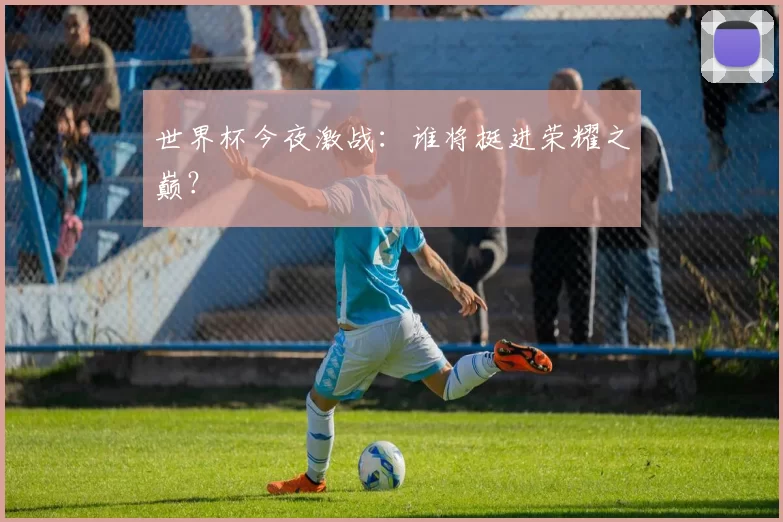 世界杯今夜激战:谁将挺进荣耀之巅?