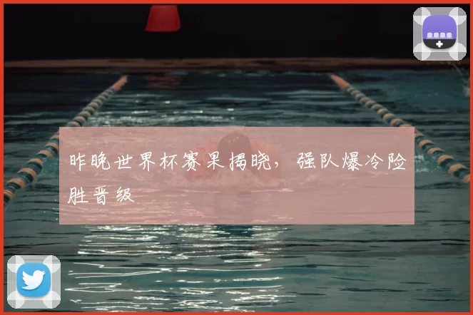 昨晚世界杯赛果揭晓,强队爆冷险胜晋级