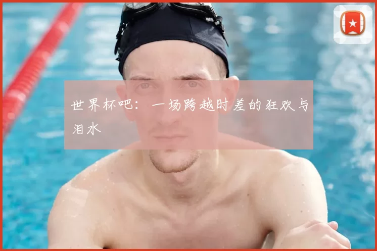 世界杯吧:一场跨越时差的狂欢与泪水