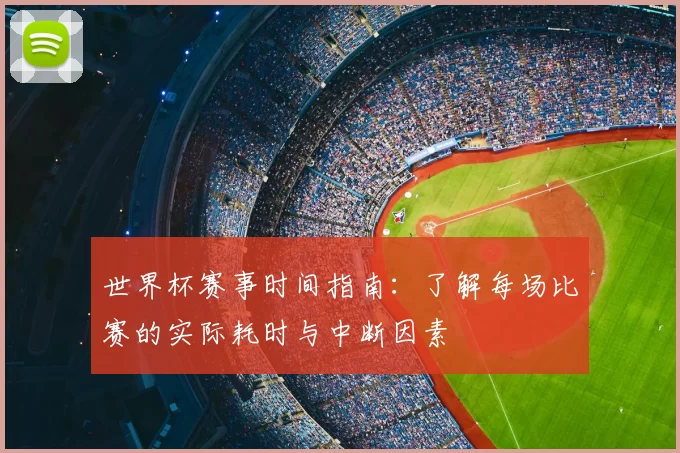 世界杯赛事时间指南：了解每场比赛的实际耗时与中断因素