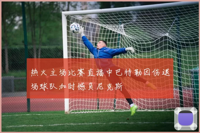 热火主场比赛直播中巴特勒因伤退场球队加时憾负尼克斯