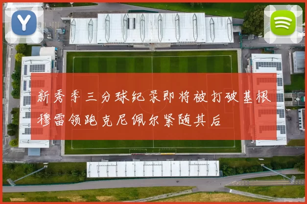 新秀季三分球纪录即将被打破基根穆雷领跑克尼佩尔紧随其后