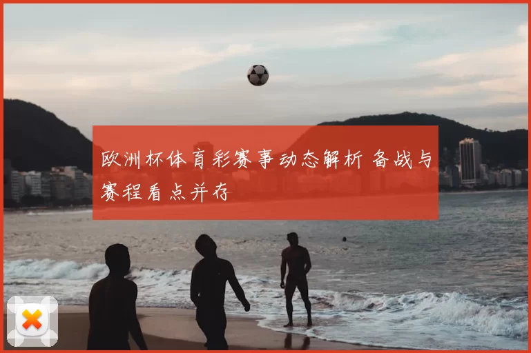 欧洲杯体育彩赛事动态解析 备战与赛程看点并存