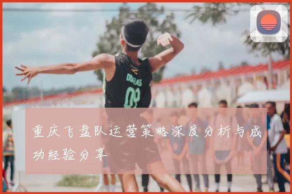 重庆飞盘队运营策略深度分析与成功经验分享
