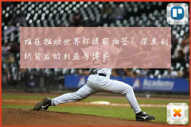 谁在推动世界杯提前抽签?深度剖析背后的利益与博弈
