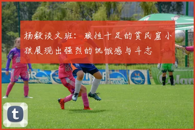 杨毅谈文班：狼性十足的贫民窟小孩展现出强烈的饥饿感与斗志