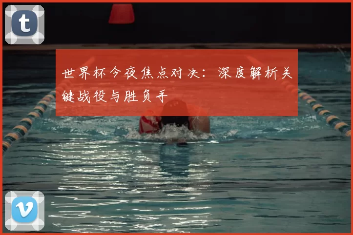 世界杯今夜焦点对决:深度解析关键战役与胜负手
