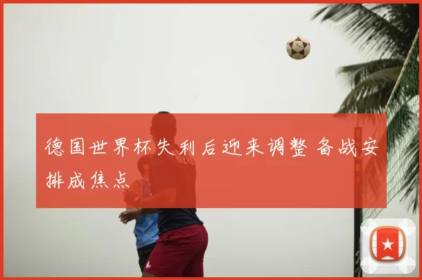 德国世界杯失利后迎来调整 备战安排成焦点