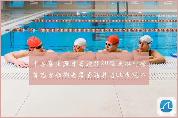 季后赛生涯开局连续20场次排行榜贾巴尔领衔老詹紧随其后CC表现不俗