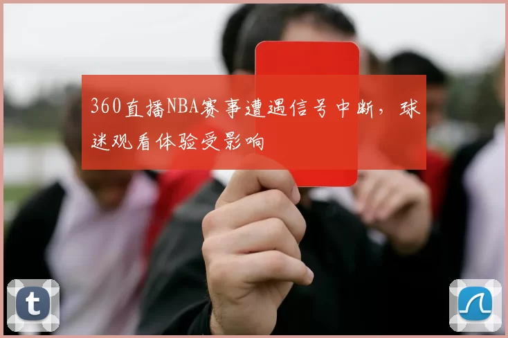 360直播NBA赛事遭遇信号中断，球迷观看体验受影响