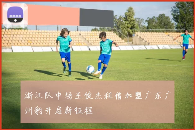 浙江队中场王俊杰租借加盟广东广州豹开启新征程