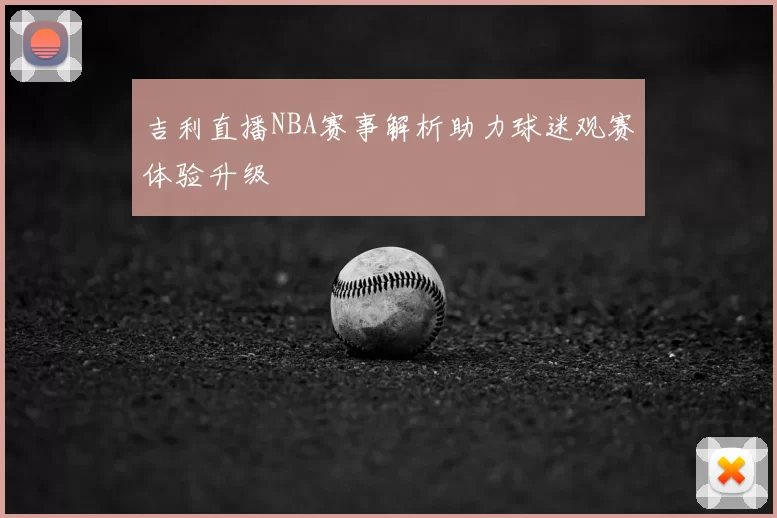 吉利直播NBA赛事解析助力球迷观赛体验升级