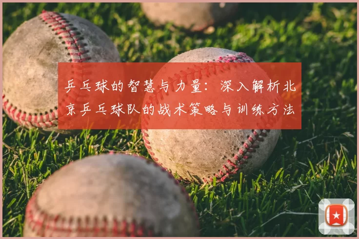 乒乓球的智慧与力量：深入解析北京乒乓球队的战术策略与训练方法