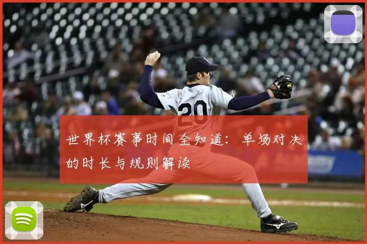 世界杯赛事时间全知道：单场对决的时长与规则解读