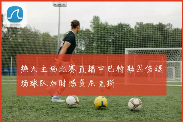 热火主场比赛直播中巴特勒因伤退场球队加时憾负尼克斯