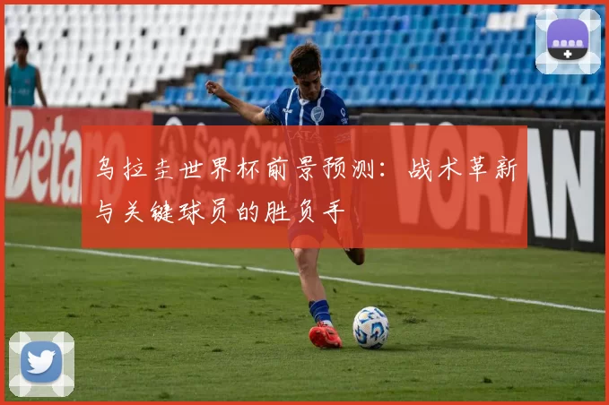 乌拉圭世界杯前景预测：战术革新与关键球员的胜负手