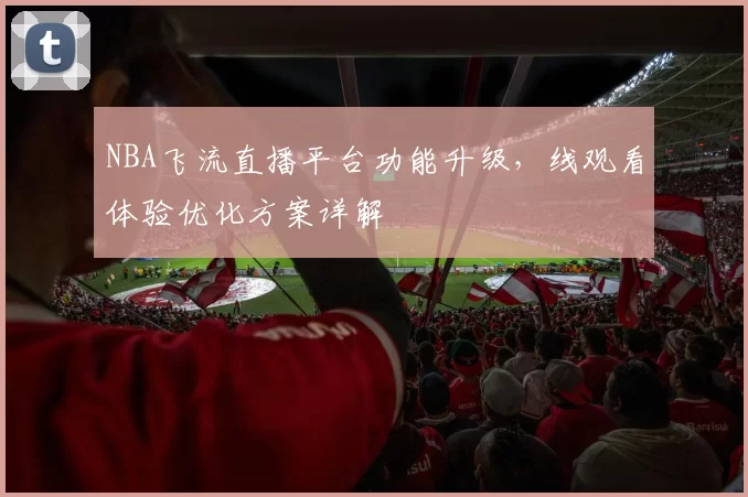 NBA飞流直播平台功能升级，线观看体验优化方案详解