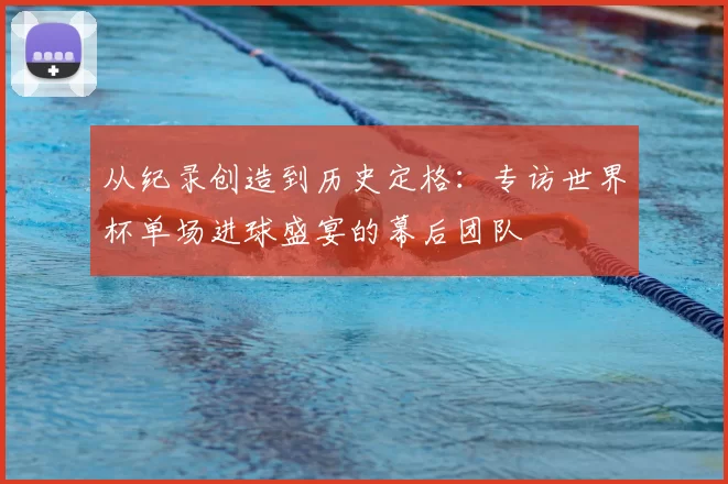 从纪录创造到历史定格：专访世界杯单场进球盛宴的幕后团队